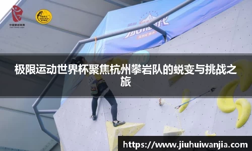 极限运动世界杯聚焦杭州攀岩队的蜕变与挑战之旅